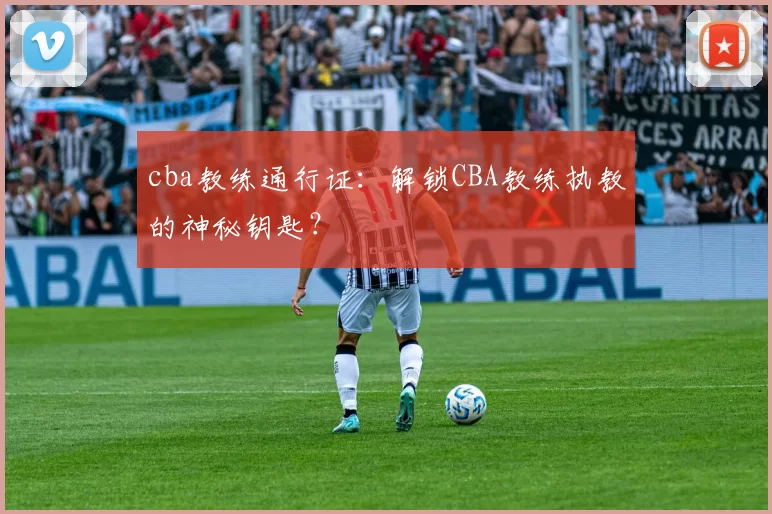 cba教练通行证：解锁CBA教练执教的神秘钥匙？