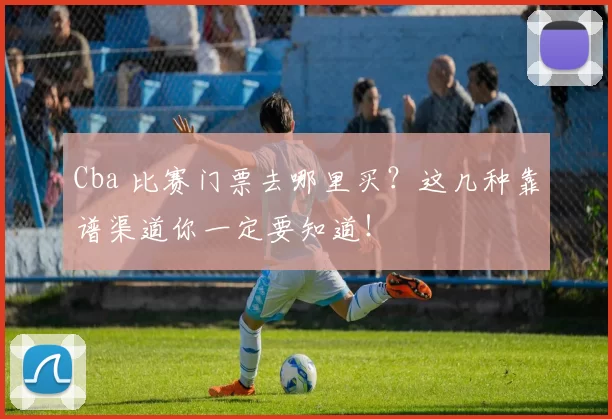 Cba 比赛门票去哪里买？这几种靠谱渠道你一定要知道！
