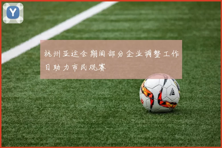 杭州亚运会期间部分企业调整工作日助力市民观赛