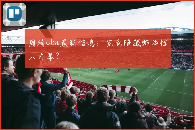 周琦cba最新信息，究竟暗藏哪些惊人内幕？