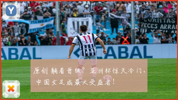 原创 躺着晋级？亚洲杯惊天冷门， 中国女足成最大受益者！